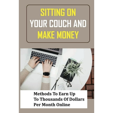 Sitting On Your Couch And Make Money : Methods To Earn Up To Thousands Of Dollars Per Month Online: How To Earn 100K Per Month From Home (Paperback)