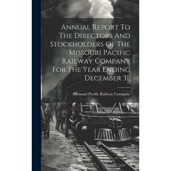 Annual Report To The Directors And Stockholders Of The Missouri Pacific Railway Company For The Year Ending December 31, (Hardcover)