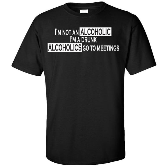 I'm Not an Alcoholic I Am a Drunk Alcoholics Go to Meetings T-Shirt