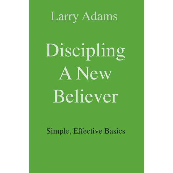 Discipling a New Believer: Simple, Effective Basics (Paperback) by Larry Adams
