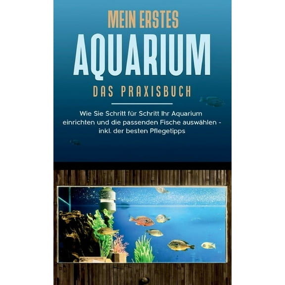 Mein erstes Aquarium - Das Praxisbuch : Wie Sie Schritt für Schritt Ihr Aquarium einrichten und die passenden Fische auswählen - inkl. der besten Pflegetipps (Paperback)