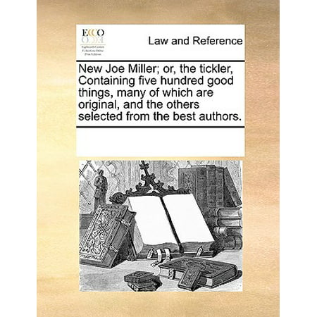 New Joe Miller; Or, the Tickler, Containing Five Hundred Good Things, Many of Which Are Original, and the Others Selected from the Best