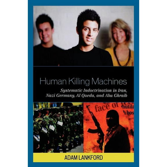 Human Killing Machines: Systematic Indoctrination in Iran, Nazi Germany, Al Qaeda, and Abu Ghraib, (Paperback)