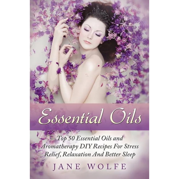 Essential Oils : Top 50 Essential Oils and Aromatherapy DIY Recipes for Stress Relief, Relaxation and Better Sleep
