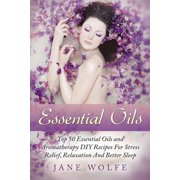 Essential Oils: Top 50 Essential Oils and Aromatherapy DIY Recipes For Stress Relief, Relaxation And Better Sleep