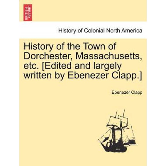 History of the Town of Dorchester, Massachusetts, etc. [Edited and largely written by Ebenezer Clapp.]