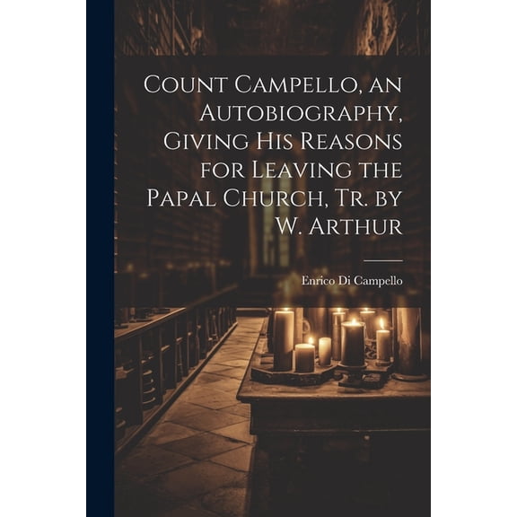 Count Campello, an Autobiography, Giving His Reasons for Leaving the Papal Church, Tr. by W. Arthur (Paperback)
