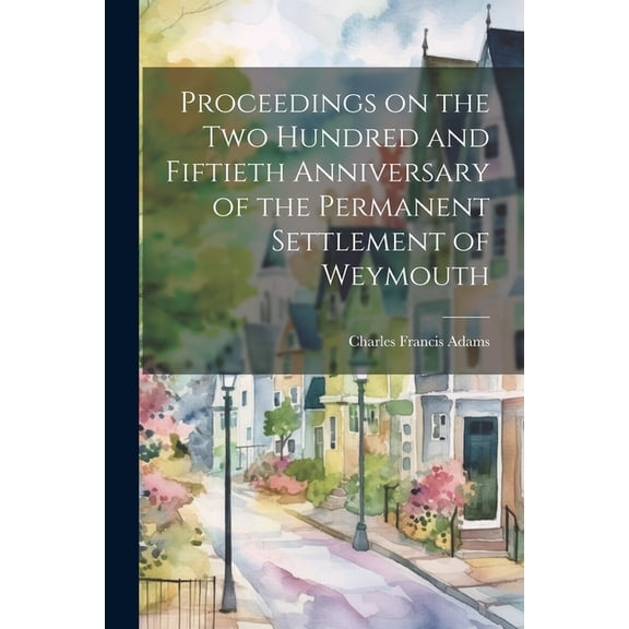 Proceedings on the Two Hundred and Fiftieth Anniversary of the Permanent Settlement of Weymouth (Paperback)