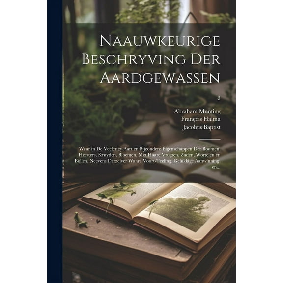 Naauwkeurige beschryving der aardgewassen: Waar in de veelerley aart en bijzondere eigenschappen der boomen, heesters, kruyden, bloemen, met haare vrugten, zaden, wortelen en bollen, neevens derzelver