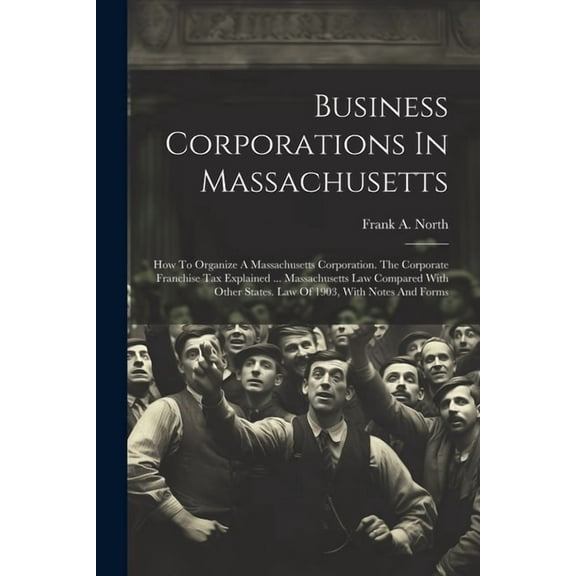 Business Corporations In Massachusetts: How To Organize A Massachusetts Corporation. The Corporate Franchise Tax Explained ... Massachusetts Law Compared With Other States. Law Of 1903, With Notes And