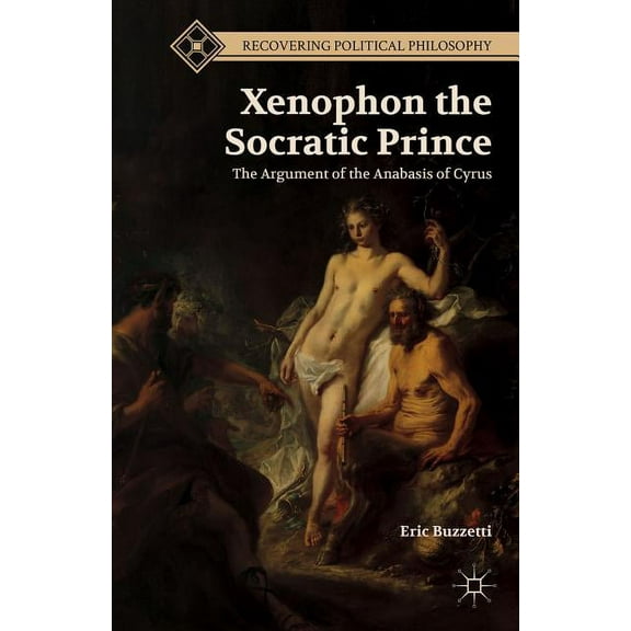 Recovering Political Philosophy Xenophon the Socratic Prince: The Argument of the Anabasis of Cyrus, (Hardcover)