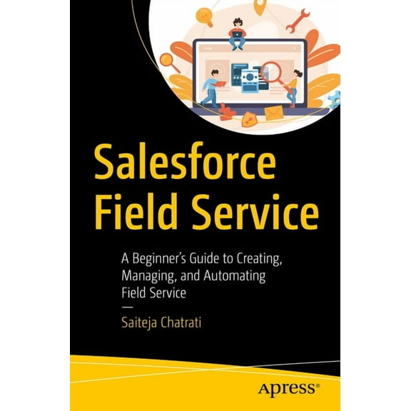 Salesforce Field Service: A Beginner's Guide to Creating, Managing, and Automating Field Service, (Paperback)