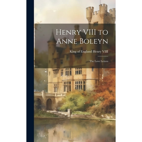 Henry VIII to Anne Boleyn: The Love Letters, (Hardcover)