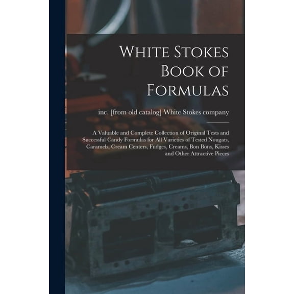 White Stokes Book of Formulas; a Valuable and Complete Collection of Original Tests and Successful Candy Formulas for all Varieties of Tested Nougats,