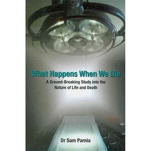 What Happens When We Die : A Ground-Breaking Study Into the Nature of Life and Death. Sam Parnia