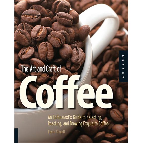 Art and Craft of Coffee: An Enthusiast's Guide to Selecting, Roasting, and Brewing Exquisite Coffee, (Paperback)