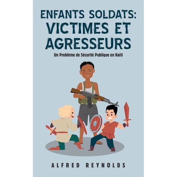 Enfants Soldats: Victimes Et Agresseurs: Un Problème De Sécurité Publique En Haïti (Hardcover)