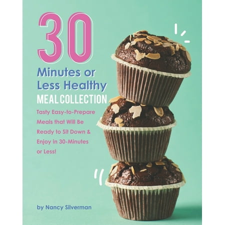 30 Minutes or Less Healthy Meal Collection : Tasty Easy-to-Prepare Meals that Will Be Ready to Sit Down & Enjoy in 30-Minutes or Less! (Paperback)