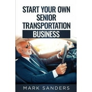Start Your Own Senior Transportation Business: Discover how you can earn $35 to $60 an hour driving seniors to medical a, (Paperback)