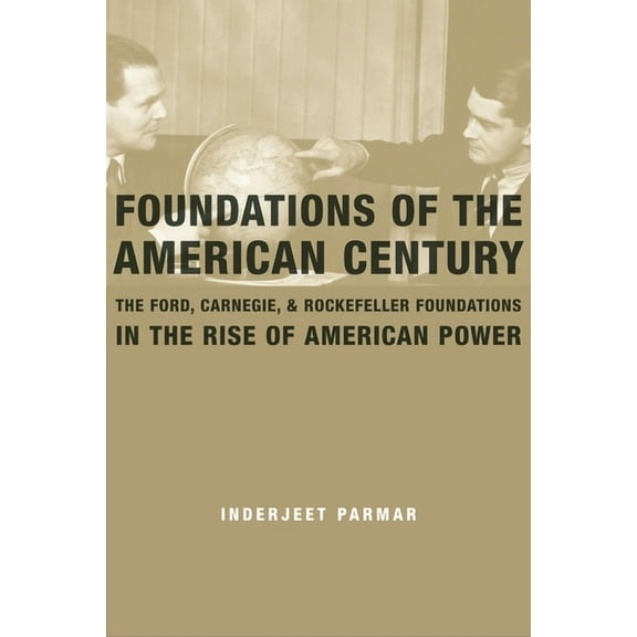Foundations of the American Century: The Ford, Carnegie, and Rockefeller Foundations and the Rise of American Power, (Hardcover)