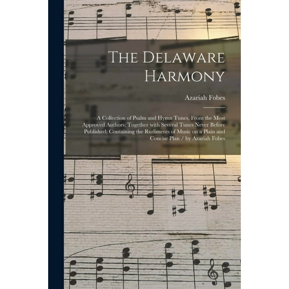 The Delaware Harmony : a Collection of Psalm and Hymn Tunes, From the Most Approved Authors; Together With Several Tunes Never Before Published; Containing the Rudiments of Music on a Plain and Concise Plan / by Azariah Fobes (Paperback)