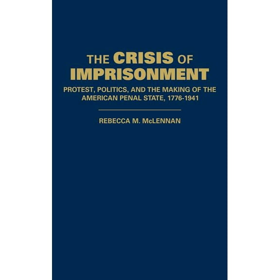 Cambridge Historical Studies in American The Crisis of Imprisonment: Protest, Politics, and the Making of the American Penal State, 1776 1941, (Hardcover)