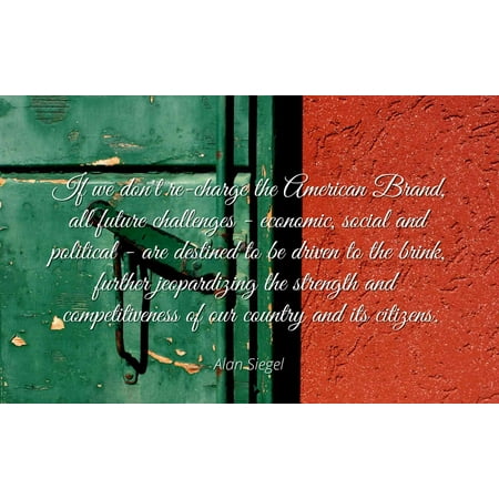 - Alan Siegel - Famous Quotes Laminated POSTER PRINT 24x20 - If we don't re-charge the American Brand, all future challenges - economic, social and political - are destined to be driven to the brink, f