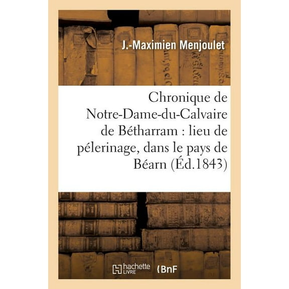 Histoire: Chronique de Notre-Dame-Du-Calvaire de Bétharram: Lieu de Pélerinage, Dans Le Pays de Béarn (Paperback)