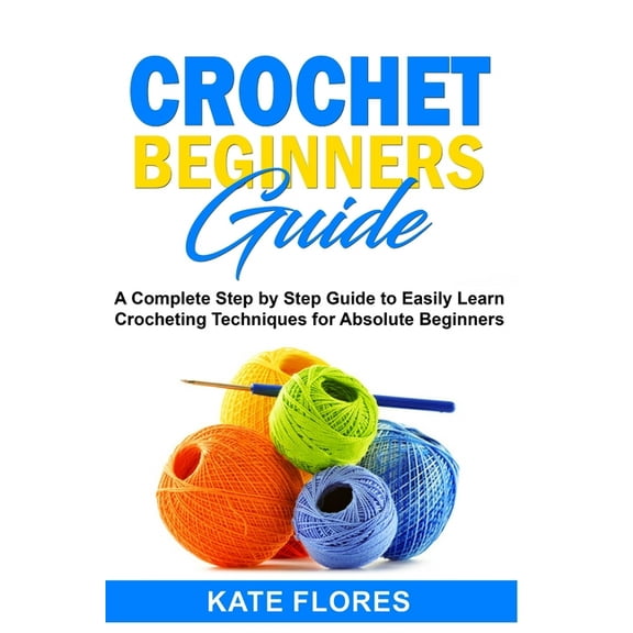 Crochet Beginners Guide: A Complete Step by Step Guide to Easily Learn Crocheting Techniques for Absolute Beginners. Includes Illustrations and