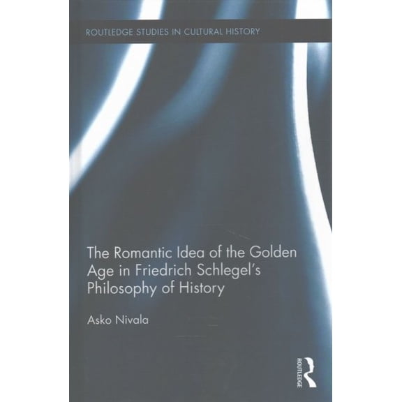 Routledge Studies in Cultural History: The Romantic Idea of the Golden Age in Friedrich Schlegel's Philosophy of History (Hardcover)