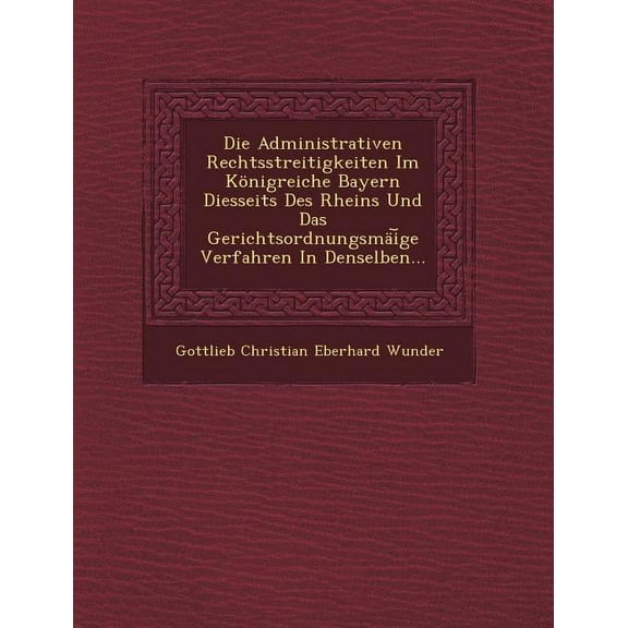 Die Administrativen Rechtsstreitigkeiten Im Konigreiche Bayern Diesseits Des Rheins Und Das Gerichtsordnungsmai GE Verfahren in Denselben...