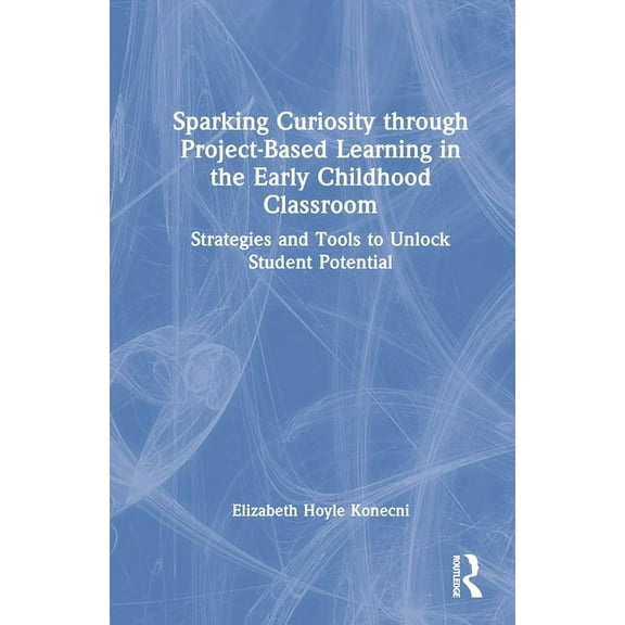 Sparking Curiosity through Project-Based Learning in the Early Childhood Classroom: Strategies and Tools to Unlock Stude, (Hardcover)