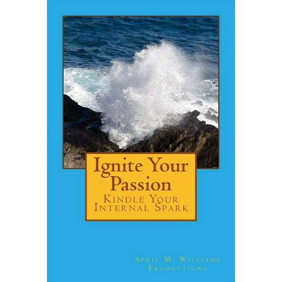 Ignite Your Passion Kindle Your Internal Spark Paperback 0984180745 9780984180745 April M. Williams, DVorah Lansky, Sheri Bland, Tara Bider, Doug Elwell, Gaye Mack, Lisa Deon, Matt Lossau, Andy Hug
