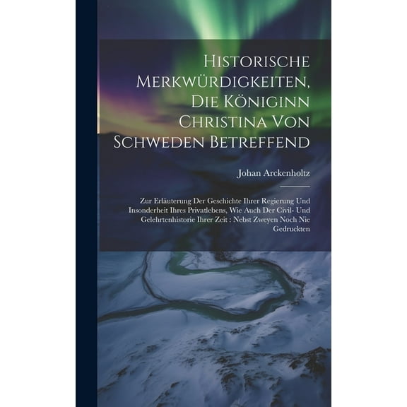 Historische Merkwürdigkeiten, Die Königinn Christina Von Schweden Betreffend: Zur Erläuterung Der Geschichte Ihrer Regierung Und Insonderheit Ihres Privatlebens, Wie Auch Der Civil- Und Gelehrtenhisto