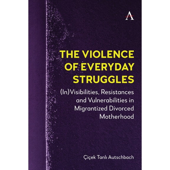 Anthem Studies in Decoloniality and Migr The Violence of Everyday Struggles: (In)Visibilities, Resistances and Vulnerabilities in Migrantized Divorced Motherhood, Book 1, (Hardcover)