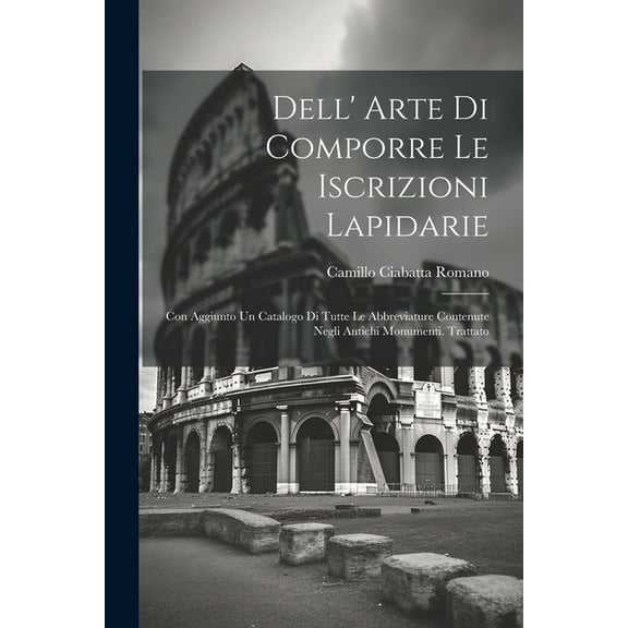 Dell' Arte Di Comporre Le Iscrizioni Lapidarie: Con Aggiunto Un Catalogo Di Tutte Le Abbreviature Contenute Negli Antichi Monumenti. Trattato (Paperback)