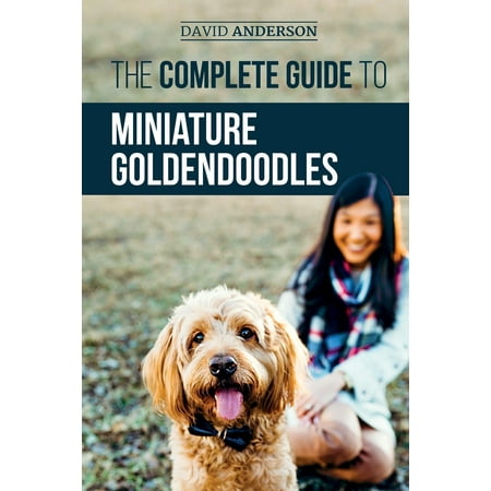The Complete Guide to Miniature Goldendoodles : Learn Everything about Finding, Training, Feeding, Socializing, Housebreaking, and Loving Your New Miniature Goldendoodle