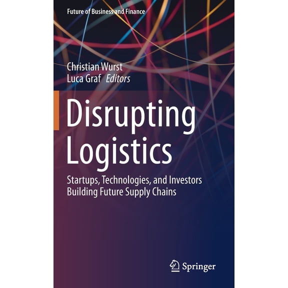 Future of Business and Finance Disrupting Logistics: Startups, Technologies, and Investors Building Future Supply Chains, (Hardcover)