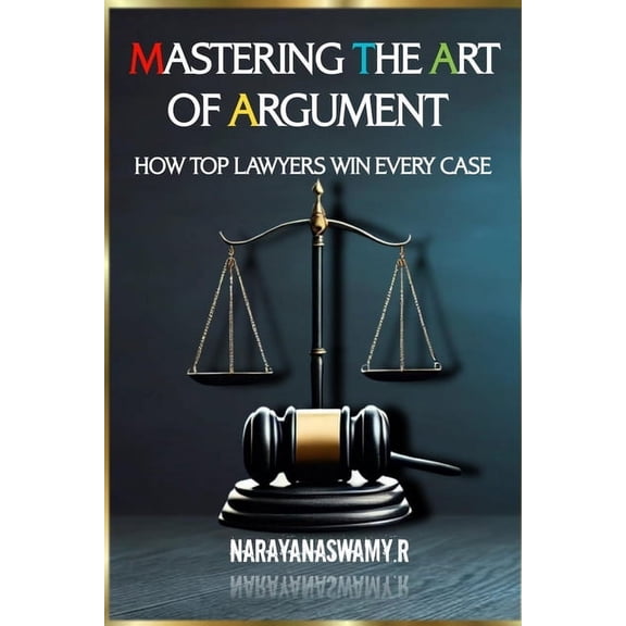 Mastering the Art of Argument: How Top Lawyers Win Every Case, (Paperback)