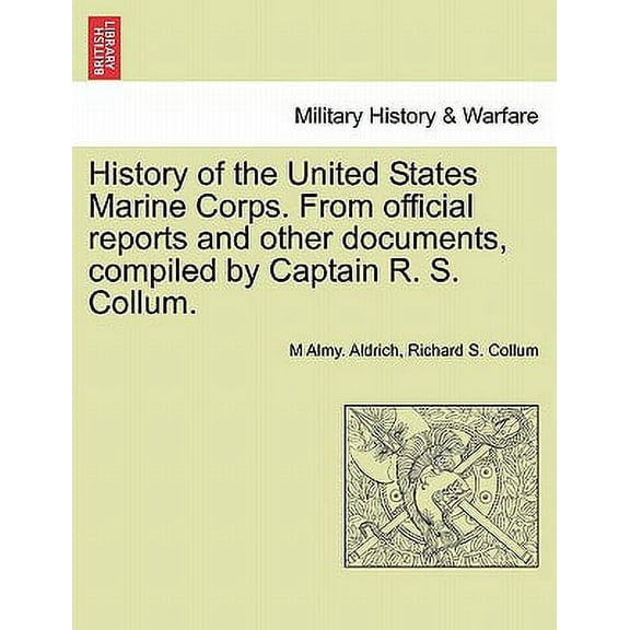 History of the United States Marine Corps. from Official Reports and Other Documents, Compiled by Captain R. S. Collum. (Paperback)