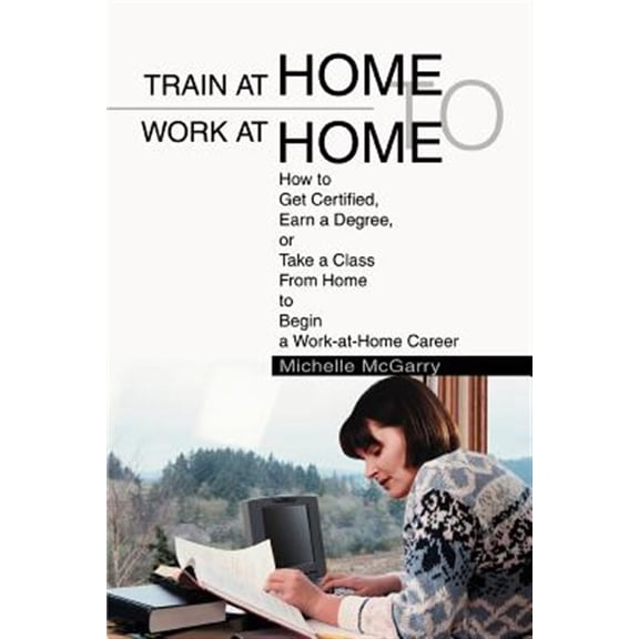 Pre-Owned Train at Home to Work at Home: How to Get Certified, Earn a Degree, or Take a Class from Home to Begin a Work-At-Home Career