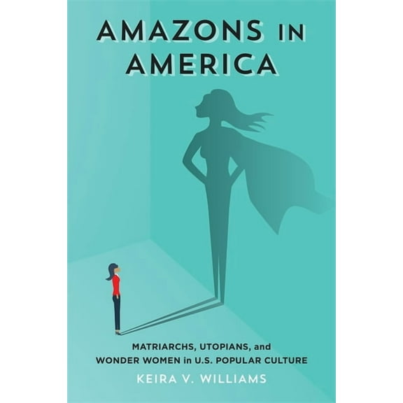 Amazons in America: Matriarchs, Utopians, and Wonder Women in U.S. Popular Culture, (Hardcover)