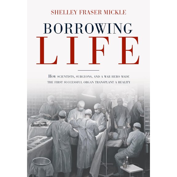 Pre-Owned Borrowing Life : How Scientists, Surgeons, and a War Hero Made the First Successful Organ Transplant a Reality (Hardcover)
