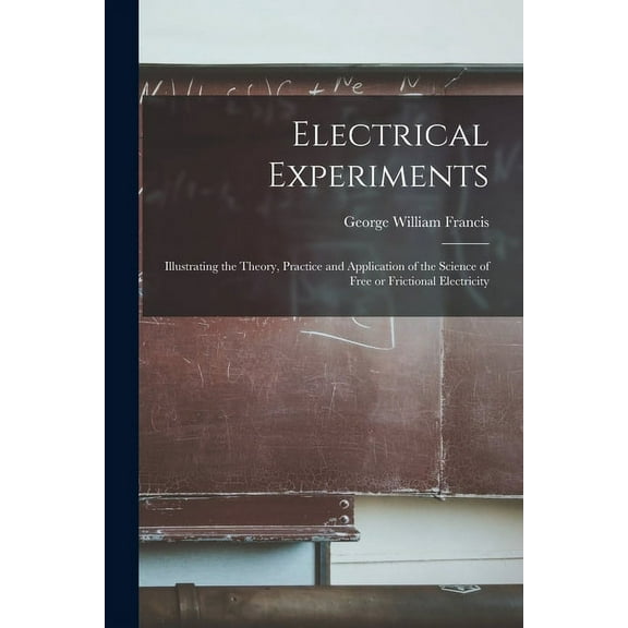 Electrical Experiments; Illustrating the Theory, Practice and Application of the Science of Free or Frictional Electricity (Paperback)