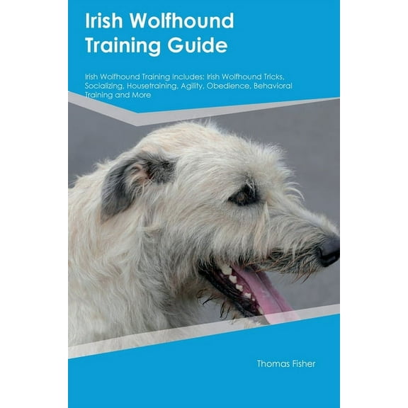 Irish Wolfhound Training Guide Irish Wolfhound Training Includes: Irish Wolfhound Tricks, Socializing, Housetraining, Ag, (Paperback)