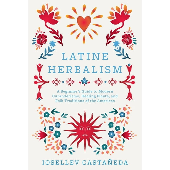 Herbalism Latine Herbalism: A Beginner's Guide to Modern Curanderismo, Healing Plants, and Folk Traditions of the Americas, (Paperback)