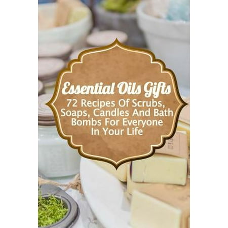Essential Oils Gifts : 72 Recipes of Scrubs, Soaps, Candles and Bath Bombs for Everyone in Your