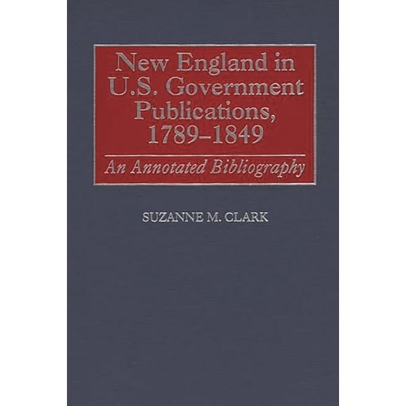 Bibliographies and Indexes in American H New England in U.S. Government Publications, 1789-1849: An Annotated Bibliography, Book 36, (Hardcover)