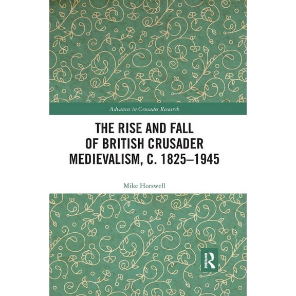 Advances in Crusades Research The Rise and Fall of British Crusader Medievalism, c.1825-1945, (Paperback)