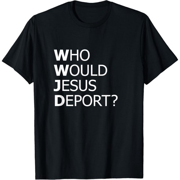Who Would Jesus Deport Thought-Provoking Social Justice T-Shirt